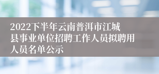 2022下半年云南普洱市江城县事业单位招聘工作人员拟聘用人员名单公示