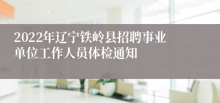 2022年辽宁铁岭县招聘事业单位工作人员体检通知