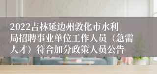 2022吉林延边州敦化市水利局招聘事业单位工作人员（急需人才）符合加分政策人员公告