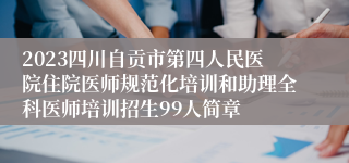 2023四川自贡市第四人民医院住院医师规范化培训和助理全科医师培训招生99人简章