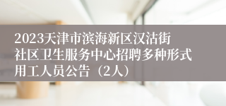 2023天津市滨海新区汉沽街社区卫生服务中心招聘多种形式用工人员公告（2人）