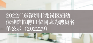 2022广东深圳市龙岗区妇幼保健院拟聘11位同志为聘员名单公示（202229）