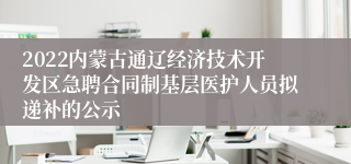 2022内蒙古通辽经济技术开发区急聘合同制基层医护人员拟递补的公示