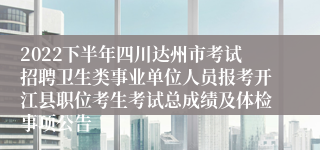 2022下半年四川达州市考试招聘卫生类事业单位人员报考开江县职位考生考试总成绩及体检事项公告