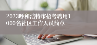 2023呼和浩特市招考聘用1000名社区工作人员简章