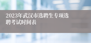 2023年武汉市选聘生专项选聘考试时间表