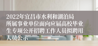 2022年宜昌市水利和湖泊局所属事业单位面向应届高校毕业生专项公开招聘工作人员拟聘用人员公示