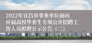 2022年宜昌市事业单位面向应届高校毕业生专项公开招聘工作人员拟聘公示公告（二）