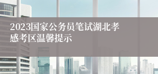 2023国家公务员笔试湖北孝感考区温馨提示