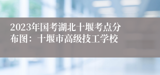 2023年国考湖北十堰考点分布图：十堰市高级技工学校