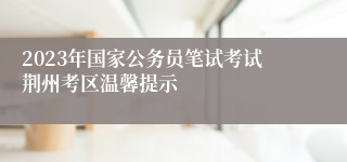 2023年国家公务员笔试考试荆州考区温馨提示