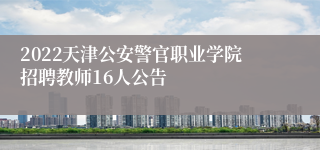 2022天津公安警官职业学院招聘教师16人公告