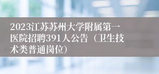 2023江苏苏州大学附属第一医院招聘391人公告（卫生技术类普通岗位）