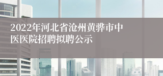 2022年河北省沧州黄骅市中医医院招聘拟聘公示