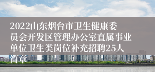 2022山东烟台市卫生健康委员会开发区管理办公室直属事业单位卫生类岗位补充招聘25人简章