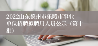 2022山东德州市乐陵市事业单位招聘拟聘用人员公示（第十批）