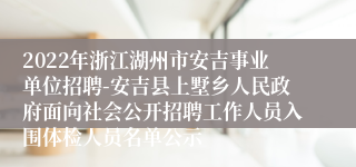 2022年浙江湖州市安吉事业单位招聘-安吉县上墅乡人民政府面向社会公开招聘工作人员入围体检人员名单公示