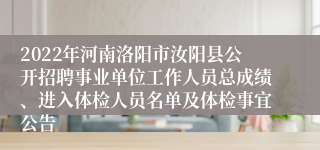 2022年河南洛阳市汝阳县公开招聘事业单位工作人员总成绩、进入体检人员名单及体检事宜公告