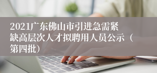 2021广东佛山市引进急需紧缺高层次人才拟聘用人员公示（第四批）