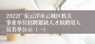 2022广东云浮市云城区机关事业单位招聘紧缺人才拟聘用人员名单公示（一）