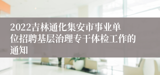 2022吉林通化集安市事业单位招聘基层治理专干体检工作的通知