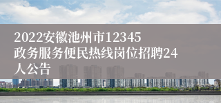 2022安徽池州市12345政务服务便民热线岗位招聘24人公告