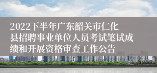 2022下半年广东韶关市仁化县招聘事业单位人员考试笔试成绩和开展资格审查工作公告