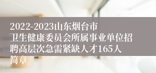 2022-2023山东烟台市卫生健康委员会所属事业单位招聘高层次急需紧缺人才165人简章