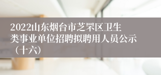 2022山东烟台市芝罘区卫生类事业单位招聘拟聘用人员公示（十六）