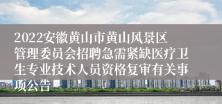 2022安徽黄山市黄山风景区管理委员会招聘急需紧缺医疗卫生专业技术人员资格复审有关事项公告