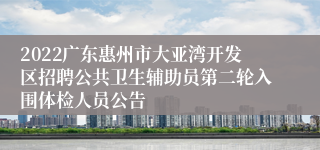 2022广东惠州市大亚湾开发区招聘公共卫生辅助员第二轮入围体检人员公告