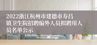 2022浙江杭州市建德市寿昌镇卫生院招聘编外人员拟聘用人员名单公示