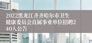 2022黑龙江齐齐哈尔市卫生健康委员会直属事业单位招聘240人公告