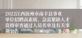 2022江西抚州市南丰县事业单位招聘高素质、急需紧缺人才资格审查通过人员名单及有关事项公告