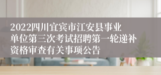 2022四川宜宾市江安县事业单位第三次考试招聘第一轮递补资格审查有关事项公告