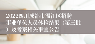 2022四川成都市温江区招聘事业单位人员体检结果（第三批）及考察相关事宜公告