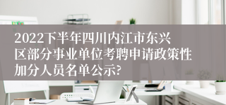 2022下半年四川内江市东兴区部分事业单位考聘申请政策性加分人员名单公示?