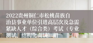 2022贵州铜仁市松桃苗族自治县事业单位引进高层次及急需紧缺人才（综合类）考试（专业测试、结构化面试）相