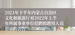 2021年下半年内蒙古自治区文化和旅游厅对2022年上半年所属事业单位招聘拟聘用人员公示的公告