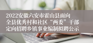 2022安徽六安市霍山县面向全县优秀村和社区“两委”干部定向招聘乡镇事业编制拟聘公示