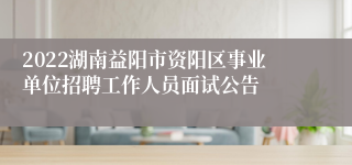 2022湖南益阳市资阳区事业单位招聘工作人员面试公告