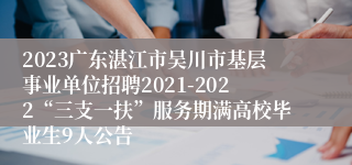 2023广东湛江市吴川市基层事业单位招聘2021-2022“三支一扶”服务期满高校毕业生9人公告