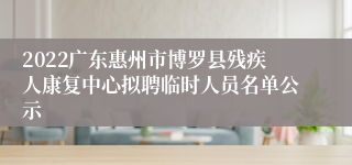 2022广东惠州市博罗县残疾人康复中心拟聘临时人员名单公示