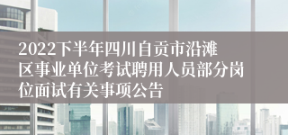 2022下半年四川自贡市沿滩区事业单位考试聘用人员部分岗位面试有关事项公告