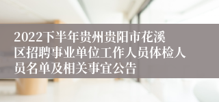 2022下半年贵州贵阳市花溪区招聘事业单位工作人员体检人员名单及相关事宜公告