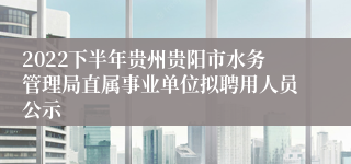 2022下半年贵州贵阳市水务管理局直属事业单位拟聘用人员公示