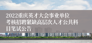 2022重庆英才大会事业单位考核招聘紧缺高层次人才公共科目笔试公告