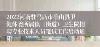 2022河南驻马店市确山县卫健体委所属镇（街道）卫生院招聘专业技术人员笔试工作启动通知