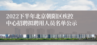 2022下半年北京朝阳区疾控中心招聘拟聘用人员名单公示