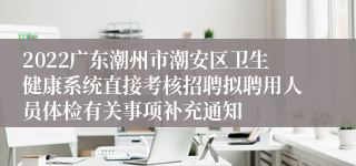 2022广东潮州市潮安区卫生健康系统直接考核招聘拟聘用人员体检有关事项补充通知